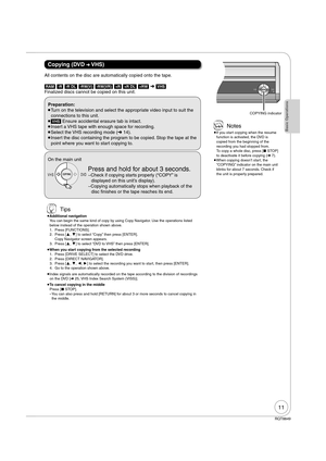 Page 1111
RQT8849
Copying (DVD  VHS)
Preparation:
 
Turn on the television and select the appropriate video input to suit the 
connections to this unit.
 
[VHS] Ensure accidental erasure tab is intact.
 
Insert a VHS tape with enough space for recording.
 
Select the VHS recording mode ( 14).
 
Insert the disc containing the program to be copied. Stop the tape at the 
point where you want to start copying to.
On the main unit 
COPYINGCOPYING  Press and hold for about 3 seconds. 
 Check if copying starts...