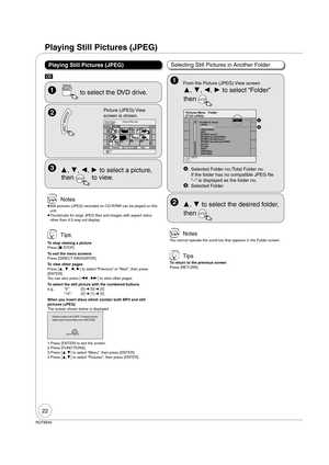 Page 2222
RQT8849
 Tips
To stop viewing a picture
Press [ STOP].
To exit the menu screens
Press [DIRECT NAVIGATOR].
To view other pages
Press [, , , ] to select “Previous” or “Next”, then press 
[ENTER].
You can also press [, ] to view other pages.
To select the still picture with the numbered buttons
e.g., “5”:  [0]  [0]  [5]
   “15”:  [0]  [1]  [5]
When you insert discs which contain both MP3 and still 
pictures (JPEG)
The screen shown below is displayed
ENTER
Playback mode is set to MP3. To...