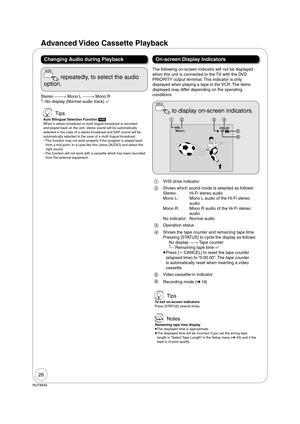 Page 2626
RQT8849
Advanced Video  Cassette  Playback
Stereo  Mono L  Mono R
 No display (Normal audio track) 
Changing Audio during Playback
AUDIO
 repeatedly, to select the audio 
option.
 Tips
Auto Bilingual Selection Function [VHS]
When a stereo broadcast or multi lingual broadcast is recorded 
and played back on the unit, stereo sound will be automatically 
selected in the case of a stereo broadcast and SAP sound will be 
automatically selected in the case of a multi lingual broadcast.
– This...