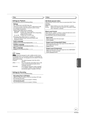 Page 4141
RQT8849
Setting Menus
DiscVideo
Settings for PlaybackPress [ENTER] to show the following settings.
RatingsSet a ratings level to limit DVD-Video play.
Follow the on-screen instructions. Enter a 4-digit password with 
the numbered buttons when the password screen is shown.
Do not forget your password.
 
Setting ratings (When level 8 is selected)
[8 No Limit]:   All DVD-Video can be played.
[1] to [7]:   Prohibits play of DVD-Video with corresponding 
ratings recorded on them.
[0 Lock All]:   Prohibits...