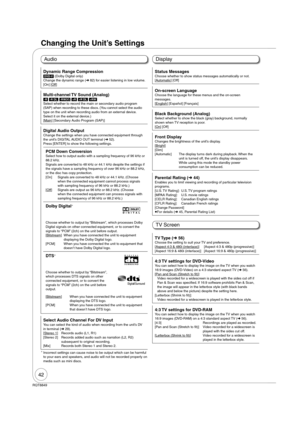 Page 4242
RQT8849
Changing the Unit’s Settings
AudioDisplay
TV Screen
Dynamic Range Compression[DVD-V] (Dolby Digital only)
Change the dynamic range ( 82) for easier listening in low volume.
[On] [Off]
Multi-channel TV Sound (Analog)[-R] [-R]DL] [-RW‹V›] [+R] [+R]DL] [+RW]
Select whether to record the main or secondary audio program 
(SAP) when recording to these discs. (You cannot select the audio 
type on the unit when recording audio from an external device. 
Select it on the external device.)
[Main]...