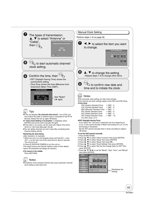 Page 6363
RQT8853
Connection and Setting
  The types of transmission: 
,  to select “Antenna” or 
“Cable”, 
then 
ENTER
Automatic Clock and Channel Settings
Please select the wire connected to RF IN.
Cable Antenna
ENTER
  Con rm the time, then 
ENTER
– DST (Daylight Saving Time)  shows the 
summertime setting.
– Time Zone shows the time difference from 
Greenwich Mean Time (GMT).
See “Notes” 
(¼ right)
Set Clock Automatically
Clock Setting completed successfully.
4/4/2007   11:15 AMDST-----------...