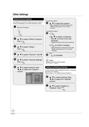 Page 6464
RQT8853
Other Settings
Setting Channel Captions
The captions you select or modify are used as channel 
names and displayed on the Direct Navigator screen.
  ,  to select “Other Functions”, 
then 
ENTER
  ,  to select “Setup”, 
then 
ENTER
 With the unit stopped
  ,  to select “Channel”, then .
  ,  to select “Channel Settings”, 
then 
ENTER
  ,  to select channel, then 
,  to select the “Caption” 
column.
Setup
Disc SetupVideoAudioDisplayTV ScreenVHS
Channel
Channel SettingsCaption...