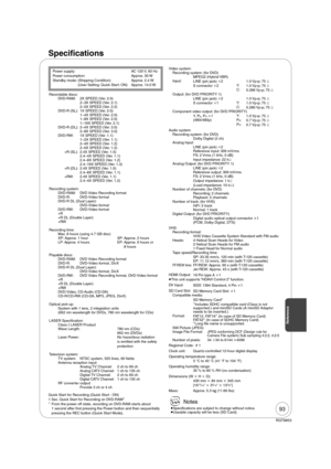Page 9393
RQT8853
Reference
Speci cations
Power supply:   AC 120 V, 60 Hz
Power consumption:   Approx. 30 W
Standby mode:  (Shipping Condition)  Approx. 2.4 W
(User Setting: Quick Start: ON)  Approx. 14.0 WVideo system:
Recording system: (for DVD)
MPEG2 (Hybrid VBR)
Input:
LINE (pin jack) 2 1.0 Vp-p; 75 
S connector 2Y: 
1.0 Vp-p; 75 
C:
0.286 Vp-p; 75 
Output: (for DVD PRIORITY 1)
LINE (pin jack) 2 1.0 Vp-p; 75 
S connector 1Y:
1.0 Vp-p; 75 
C: 
0.286 Vp-p; 75 
Component video output: (for DVD...