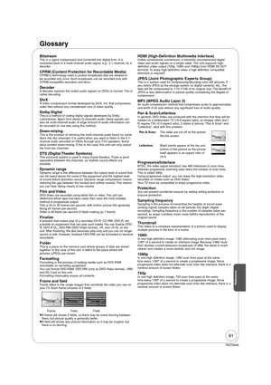 Page 9191
RQT9056
Glossary
BitstreamThis is a signal compressed and converted into digital form. It is 
converted back to a multi-channel audio signal, e.g., 5.1-channel, by a 
decoder.
CPRM (Content Protection for Recordable Media)CPRM is technology used to protect broadcasts that are allowed to 
be recorded only once. Such broadcasts can be recorded only with 
CPRM-compatible recorders and discs.
DecoderA decoder restores the coded audio signals on DVDs to normal. This is 
called decoding.
DivXA video...