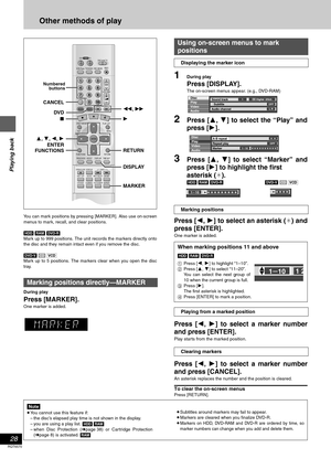 Page 28Playing back
28
RQT6570
Other methods of play
You can mark positions by pressing [MARKER]. Also use on-screen
menus to mark, recall, and clear positions. 
[HDD] [RAM] [DVD-R]
Mark up to 999 positions. The unit records the markers directly onto
the disc and they remain intact even if you remove the disc.
[DVD-V] [CD] [VCD]
Mark up to 5 positions. The markers clear when you open the disc
tray.
During play
Press [MARKER].
One marker is added.
1During play
Press [DISPLAY].
The on-screen menus appear. (e.g.,...