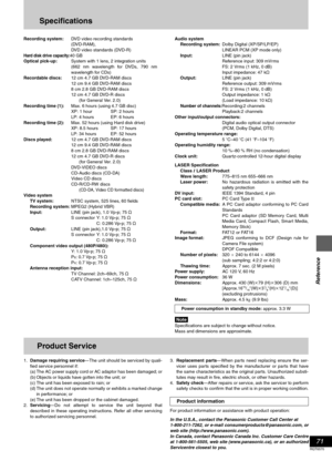 Page 7171
RQT6570
Reference
Specifications
Recording system:DVD video recording standards
(DVD-RAM),
DVD video standards (DVD-R)
Hard disk drive capacity:40 GB
Optical pick-up:System with 1 lens, 2 integration units 
(662 nm wavelength for DVDs, 790 nm
wavelength for CDs)
Recordable discs:12 cm 4.7 GB DVD-RAM discs
12 cm 9.4 GB DVD-RAM discs
8 cm 2.8 GB DVD-RAM discs
12 cm 4.7 GB DVD-R discs
(for General Ver. 2.0)
Recording time (1):Max. 6 hours (using 4.7 GB disc)
XP: 1 hour SP: 2 hours
LP: 4 hours EP: 6...