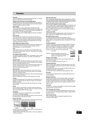 Page 5353
RQT7559
Reference
Glossary
Bitstream
This is the digital form of multi-channel audio data (e.g., 5.1 channel) 
before it is decoded into its various channels.
CPRM (Content Protection for Recordable Media)
CPRM is technology used to protect broadcasts that are allowed to 
be recorded only once. Such broadcasts can be recorded only with 
CPRM compatible recorders and discs.
Dolby Digital
This is a method of coding digital signals developed by Dolby 
Laboratories. Apart from stereo (2-channel) audio,...