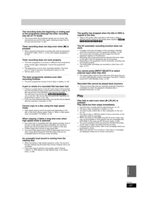 Page 107107
RQT9439
Reference
The recording lacks the beginning or ending part 
of the programme although the timer recording 
was set on TV Guide.
¾This occurs when the broadcast signals are not correct. We 
recommend you set the timer again, allowing enough time for 
the start and end time. ( >86)
Timer recording does not stop even when [ ∫] is 
pressed.
¾ When using the linked timer recording with external equipment, 
press [EXT LINK]. (“EXT-L” on the unit’s display disappears.) 
(> 55)
Timer recording does...