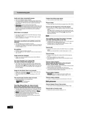 Page 108108
RQT9439
Troubleshooting guide
Audio and video momentarily pause.
¾This occurs between playlist chapters.
¾ This occurs between chapters and with partially deleted titles 
on finalised DVD-R, DVD-R DL, DVD-RW (DVD-Video format), 
+R, +R DL and +RW that have been copied using the high 
speed mode.
¾ This occurs as scenes change during Quick View.
¾ [-R]DL]  [+R]DL]  When playing a title recorded on both layers, the 
unit automatically switches between layers and plays the title in 
the same way as a...