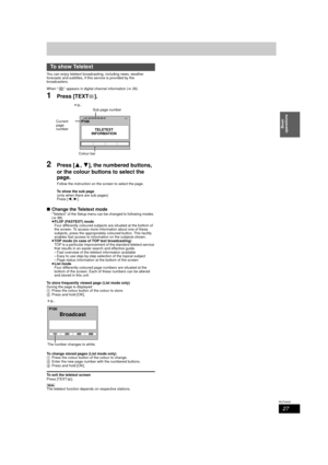 Page 2727
RQT9439
Basic 
operations
You can enjoy teletext broadcasting, including news, weather 
forecasts and subtitles, if this service is provided by the 
broadcasters.
When “ ” appears in digital channel information ( >26)
1Press [TEXT ].
2Press [ 3,4], the numbered buttons, 
or the colour buttons to select the 
page.
Follow the instruction on the screen to select the page. 
To show the sub page
(only when there are sub pages)
Press [ 2,1].
∫ Change the Teletext mode“Teletext” of the Setup menu can be...