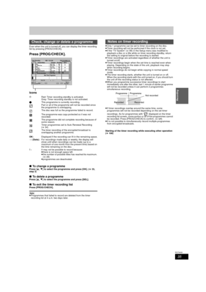 Page 3535
RQT9439
Recording
Even when the unit is turned off, you can display the timer recording 
list by pressing [PROG/CHECK].
Press [PROG/CHECK].
Icons
∫To change a programme
Press [ 3,4 ] to select the programme and press [OK]. (> 33, 
step 3)
∫ To delete a programmePress [ 3,4 ] to select the programme and press [DEL].
∫ To exit the timer recording listPress [PROG/CHECK].
[Note]
≥Programmes that failed to record are deleted from the timer 
recording list at 4 a.m. two days later. ≥
Only 1 programme can be...