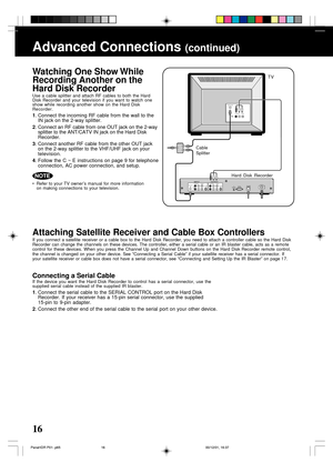 Page 1616
Advanced Connections (continued)
• Refer to your TV owner’s manual for more information
on making connections to your television.
Watching One Show While
Recording Another on the
Hard Disk Recorder
Use a cable splitter and attach RF cables to both the Hard
Disk Recorder and your television if you want to watch one
show while recording another show on the Hard Disk
Recorder.
1. Connect the incoming RF cable from the wall to the
IN jack on the 2-way splitter.
2. Connect an RF cable from one OUT jack on...