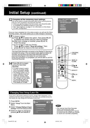 Page 2020
The Hard Disk Recorder connects to the ReplayTV Service to
complete the setup. This connection lasts approximately 20
minutes, during which the Hard Disk Recorder receives
channel and program information for your local area.
Once the connection is completed, you will be able to use the
Hard Disk Recorder.
13To change a setting...
a.Press  /  to select the option, then press PLAY
to display the screen that you want to change.
b.After your change is finished, press PLAY to
finish the setup.
If you do...