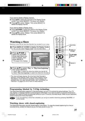 Page 3737
1Press REPLAY GUIDE to display the Replay Guide.
• You can also select “Replay Guide” from the Main Menu.
Watching a Show
Watching a show that the Hard Disk Recorder has recorded for you is easy.
2Press  / /  /  to
select the recorded
show (light blue) you
want to watch, then
press SELECT.
• The popup menu displays.
3Press  /  to select “Play” or “Play from beginning,”
then press SELECT.
• Select “Play” to watch the show from where you last left off.
• Select “Play from beginning” to watch the show...