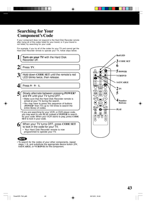 Page 4343
Searching for Your
Component’s Code
Turn on your TV with the Hard Disk
Recorder off.
Hold down CODE SET until the remote’s red
LED blinks twice, then release.
1
3
Press TV.2
Press 9 - 9 - 1.4
Slowly alternate between pressing POWER*
and TV until your TV turns OFF.
• Make sure that the Hard Disk Recorder remote is
aimed at your TV during the search.
• You may have to press this sequence of buttons
(POWER* then TV) up to 100 times to search the
entire library of codes.
5
When your TV turns OFF, press...