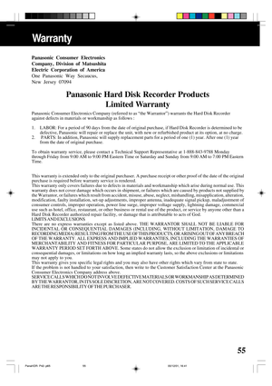 Page 5555
Warranty
Panasonic Consumer Electronics
Company, Division of Matsushita
Electric Corporation of America
One Panasonic Way Secaucus,
New Jersey 07094
Panasonic Hard Disk Recorder Products
Limited Warranty
Panasonic Consumer Electronics Company (referred to as “the Warrantor”) warrants the Hard Disk Recorder
against defects in materials or workmanship as follows :
1. LABOR: For a period of 90 days from the date of original purchase, if Hard Disk Recorder is determined to be
defective, Panasonic will...