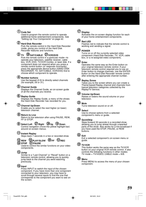 Page 5959
Location of Controls
1Code Set
Used to program the remote control to operate
additional home entertainment components. See
“Setting Up Your Components” on page 42.
Hard Disk Recorder
Puts the remote control in the Hard Disk Recorder
mode, giving you control of the Hard Disk
Recorder features and functions.
TV          SAT/CABLE         VCR/DVD
Puts the remote control in a particular mode—to
operate your television, satellite receiver, cable
box, VCR, DVD, TV/VCR Combo, or laser disk. If a
component...