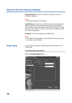 Page 126126 Setup from the Front Panel and WebSetup
Domain Workgroup—Enter the workgroup or domain you want the 
KX-P8420 to appear in.
NOTE:
•Lowercase characters are not allowed.
Use WINS  Server—Select to use a WINS name server. Broadcasts from 
SMB devices cannot be routed beyond their original network segment 
without a WINS name server. Setting up the WINS name server is outside 
the scope of this manual. To ﬁnd out if a name server is available, contact 
your network administrator.
IP Address—Enter the IP...