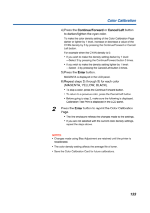 Page 133133 Color Calibration
4) Press the Continue/Forward or Cancel/Left button 
to darken/lighten the cyan color.
To make the color density setting of the Color Calibration Page 
darker or lighter by 1 level, increase or decrease a value of the 
CYAN density by 3 by pressing the Continue/Forward or Cancel/
Left button.
For example when the CYAN density is 0:
•If you wish to make the density setting darker by 1 level:
—Select 3 by pressing the Continue/Forward button 3 times.
•If you wish to make the density...