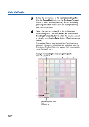 Page 138 
138 Color Calibration 
5 
Select the row number of the most acceptable patch. 
Use the   
Cancel/Left  
 button or the   
Continue/Forward  
 
button to select a value (+4 to –4). Accept a value by 
pressing the   
Enter   
button. (See the example below.) 
Best Patch (col) appears. 
6 
Select the column number(R, Y, G···) of the most 
acceptable patch. Use the   
Cancel/Left  
 button or the   
Continue/Forward  
 button to select the column. Accept 
a value by pressing the   
Enter   
button. (See...