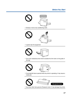 Page 1717 Before You  Start
•Directly in front of air conditioning vents
•Liquids near the equipment
•Too much media/document which exceeds the limit mark on the guide of 
the tray.
•Front/right/left doors opened while the printer is operating; it may cause a 
media jam.
•Any toner other than genuine Panasonic toner. It may damage the printer.
Not genuine toner 