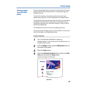 Page 4747 Printer Setup
There are several pages that you can print from the front panel. This section 
provides instructions for printing a Test Print, a Conﬁguration Page, and 
PostScript Font List. 
The Test Print includes a color sample as well as the printer’s name, 
enabled network protocols, memory conﬁgurations, and installed options.
The Conﬁguration Page lists information about the printer, the current Setup 
conﬁguration, and the number of printer fonts. It’s a good idea to print a 
Conﬁguration Page...