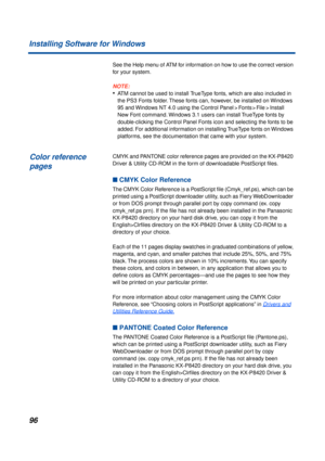 Page 9696
Installing Software for Windows
See the Help menu of ATM for information on how to use the correct version 
for your system.
NOTE:
• ATM cannot be used to install TrueType fonts, which are also included in 
the PS3 Fonts folder. These fonts can, however, be installed on Windows 
95 and Windows NT 4.0 using the 
Control Panel >Fonts>File >Install 
New Font  command. Windows 3.1 users can install TrueType fonts by 
double-clicking the Control Panel Fonts icon and selecting the fonts to be 
added.  For...