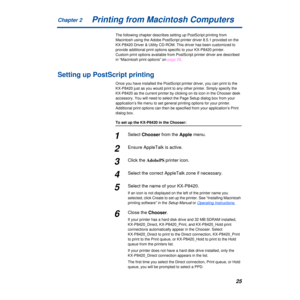 Page 25Chapter 225Printing from Macintosh Computers
The following chapter describes setting up PostScript printing from 
Macintosh using the Adobe PostScript printer driver 8.5.1 provided on th\
e 
KX-P8420 Driver & Utility CD-ROM. This driver has been customized to 
provide additional print options specific to your KX-P8420 printer. 
Custom print options available from PostScript printer driver are descri\
bed 
in “Macintosh print options” on page 28.
Setting up PostScript printing
Once you have installed the...