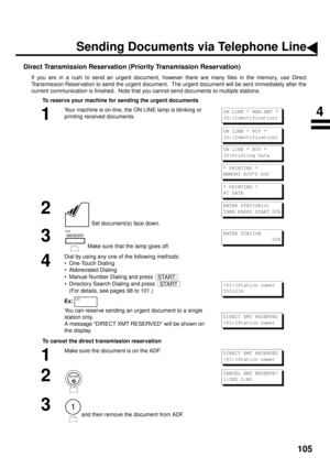 Page 107105
Direct Transmission Reservation (Priority Transmission Reservation)
If you are in a rush to send an urgent document, however there are many files in the memory, use Direct
Transmission Reservation to send the urgent document.  The urgent document will be sent immediately after the
current communication is finished.  Note that you cannot send documents to multiple stations.
To reserve your machine for sending the urgent documents
To cancel the direct transmission reservation
1
Your machine is on-line,...