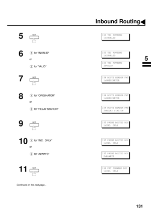 Page 133131
5
6
 for INVALID
or
 for VALID
7
8
 for ORIGINATOR
or
 for RELAY STATION
9
10
 for INC.  ONLY
or
 for ALWAYS
11
Continued on the next page...
SET153 TSI ROUTING
 1:INVALID
1
2
153 TSI ROUTING
 1:INVALID
153 TSI ROUTING
 2:VALID
SET154 ROUTE HEADER FMT
 1:ORIGINATOR
1
2
154 ROUTE HEADER FMT
 1:ORIGINATOR
154 ROUTE HEADER FMT
 2:RELAY STATION
SET155 PRINT ROUTED DOC
 1:INC. ONLY
1
2
155 PRINT ROUTED DOC
 1:INC. ONLY
155 PRINT ROUTED DOC
 2:ALWAYS
SET156 PRT FORWARD DOC
 1:INC. ONLY
Inbound Routing
5 