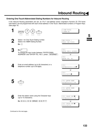 Page 135133
Entering One-Touch/Abbreviated Dialing Numbers for Inbound Routing
If the Inbound Routing parameters are set, an ITU-T sub-address and/or originator’s Numeric ID (TSI frame
information) can be programmed with each email address in One-Touch, Abbreviated numbers or Program Keys.
(See page 19)
1
        
2
Select 1 for One-Touch Dialing number.
Select 2 for ABBR Dialing Number.
Ex:
3Ex:
To change the input mode (between ENTER EMAIL 
ADDRESS and ENTER TEL. NO.), press  . or
4
Enter an email address (up...