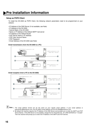 Page 1816
Setup as POP3 Client
To install the DX-2000 as POP3 Client, the following network parameters need to be programmed on your
network.
• IP Address of the DNS Server (if not available, see Note)
• IP Address of the DX-2000
• Subnet Mask of the DX-2000
• Name or IP Address of the Default SMTP mail server
• IP Address of the Default Router
• POP Server Name or IP Address
• POP User Account Name
• POP Password
• Email Address of the DX-2000 (see Note)
 (see Note 1)  (see Note 2)
Email transmission (from the...