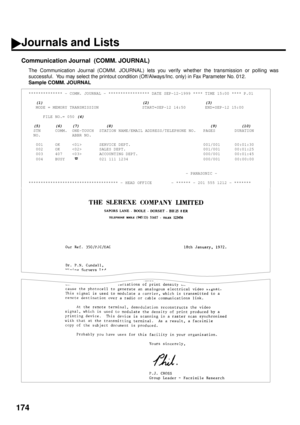 Page 176174
Communication Journal  (COMM. JOURNAL)
The Communication Journal (COMM. JOURNAL) lets you verify whether the transmission or polling was
successful.  You may select the printout condition (Off/Always/Inc. only) in Fax Parameter No. 012.
Sample COMM. JOURNAL
************** - COMM. JOURNAL - ***************** DATE SEP-12-1999 **** TIME 15:00 **** P.01
  
 (1)                                         (2)                       (3)   MODE = MEMORY TRANSMISSION                  START=SEP-12 14:50...