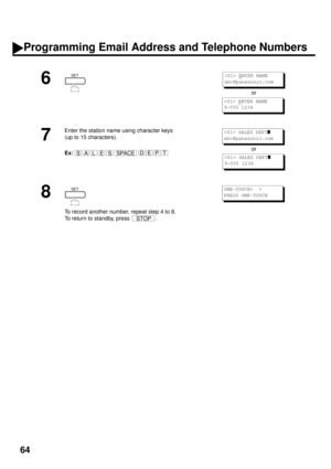 Page 6664
6
or
7
Enter the station name using character keys
(up to 15 characters).
Ex:or
8
To record another number, repeat step 4 to 8.
To return to standby, press  .
SET ENTER NAME
abc@panasonic.com
 ENTER NAME
9-555 1234
SALESSPACEEPTD
 SALES DEPTz
abc@panasonic.com
 SALES DEPTz
9-555 1234
SET
STOP
ONE-TOUCH<  >
PRESS ONE-TOUCH
Programming Email Address and Telephone Numbers 