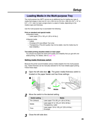 Page 29The multi-purpose tray (MPT) serves as an additional tray for loading any type of
media that ranges in size from 91 mm x 254 mm to 216 mm x 356 mm (3.6²x 10²to
8.5²x 14²). Use it to load a single sheet or a stack of media, depending on the
media’s type and thickness.
Use the multi-purpose tray to accomplish the following:
Print on standard and special media
BStandard media
¾Laser paper [75 to 165 g/m
2(20 to 44 lbs.)]
BSpecial media
¾ Labels
¾ Envelope (#10 size) [Black Text only]
¾ Transparency (The...