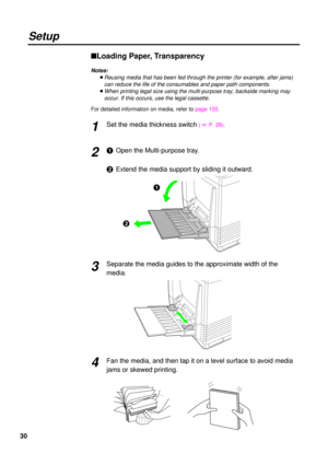 Page 3030
Setup
nLoading Paper, Transparency
Notes:
BReusing media that has been fed through the printer (for example, after jams)
can reduce the life of the consumables and paper path components.
BWhen printing legal size using the multi-purpose tray, backside marking may
occur. If this occurs, use the legal cassette.
For detailed information on media, refer to page 155.
Set the media thickness switch ( +P. 29).
#Open the Multi-purpose tray.
$Extend the media support by sliding it outward.
Separate the media...