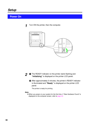 Page 3838Turn ON the printer, then the computer.
#The READY indicator on the printer starts flashing and
“Initializing”is displayed on the printer LCD panel.
$After approximately 5 minutes, the printer’s READY indicator
is illuminated and “Ready”is displayed on the printer LCD
panel.
The printer is ready for printing.
Note:
BWhen you power on your system for the first time, if “New Hardware Found” is
displayed on the computer screen, refer to page 43
.
Setup
Power On
1
2 