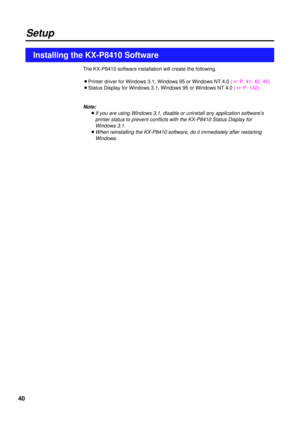 Page 4040
Setup
Installing the KX-P8410 Software
The KX-P8410 software installation will create the following.
BPrinter driver for Windows 3.1, Windows 95 or Windows NT 4.0 ( + P. 41, 42, 45)
BStatus Display for Windows 3.1, Windows 95 or Windows NT 4.0 ( + P. 142)
Note:
BIf you are using Windows 3.1, disable or uninstall any application software’s
printer status to prevent conflicts with the KX-P8410 Status Display for
Windows 3.1.
BWhen reinstalling the KX-P8410 software, do it immediately after restarting...
