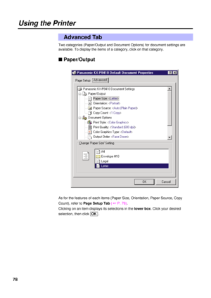 Page 7878
Using the Printer
Two categories (Paper/Output and Document Options) for document settings are
available. To display the items of a category, click on that category.
n Paper/Output 
As for the features of each items (Paper Size, Orientation, Paper Source, Copy
Count), refer toPage Setup Tab( 
+P. 76).
Clicking on an item displays its selections in the lower box. Click your desired
selection, then click  OK.
Advanced Tab 