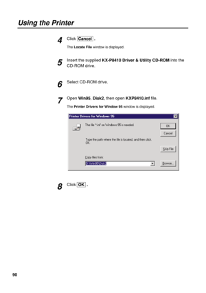 Page 9090
Using the Printer
Click  Cancel  .
The Locate Filewindow is displayed.
Insert the supplied KX-P8410 Driver & Utility CD-ROMinto the
CD-ROM drive.
Select CD-ROM drive.
OpenWin95, Disk2, then open KXP8410.inffile.
The Printer Drivers for Window 95 window is displayed.
Click  OK  .
6
7
8 4
5 