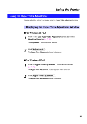 Page 9393
Using the Printer
You can adjust the color of your output using the Hyper-Tetra Adjustmentwindow.
Displaying the Hyper-Tetra Adjustment Window
Using the Hyper-Tetra Adjustment
nFor Windows 95 / 3.1
Click on theUse Hyper-Tetra Adjustment check box in the
Graphics/Colortab
( 
+P. 69).
The Adjustment...button becomes effective.
ClickAdjustment...  .
The Hyper-Tetra Adjustment window is displayed.
nFor Windows NT 4.0
Click on Hyper-Tetra Adjustment ...in the Advanced tab
( +P. 79).
The Hyper-Tetra...