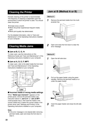 Page 2222
Periodic cleaning of the printer is recommended.
The frequency of cleaning is dependent upon the
environment in which the printer is used. You should
clean the printer:
BAt least once a month.
BWhen the printer experiences frequent media
jams.
BWhen print quality has deteriorated.
For the detailed information, refer to “Care and
Maintenance” of the Operating Instructions installed
on your computer.
nJam at B, C, G, H:
To clear a jam, see the instructions on this
Reference Guide and “Care and...