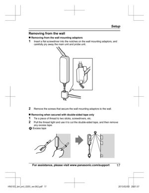 Page 17Removing from the wall
n
 Re
moving from the wall mounting adaptors
1 Insert a flat screwdriver into the notches on the wall mounting adaptors, and
carefully pry away the main unit and probe unit. 2
Remove the screws that secure the wall mounting adaptors to the wall.
n  R

emoving when secured with double-sided tape only
1 Tie a piece of thread to two sticks, screwdrivers, etc.
2 Pull the thread tight and use it to cut the double-sided tape, and then remove
any excess tape.  Excess tape
For assistance,...