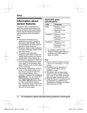 Page 12Information about
s
ensor features
The sensor uses a microphone to
detect the unique sound frequencies
that are produced when glass breaks.
Please read the following information
before deciding where to install the
sensor.
Note:
R The sensor’s features are not
designed to be used in situations
that require high reliability. We do
not recommend use of the sensor’s
features in these situations.
R Panasonic takes no responsibility for
any injury or damage caused by the
use of the sensor.
R The sensor may...