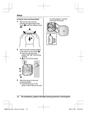Page 16Using the wall mounting adaptor
1
R
emove the rear cover by
pressing the upper sides of the
cover ( A) and then sliding it down
( B ). 2
A
ttach the wall mounting adaptor
to the wall by using screws ( ).
R P
lace the wall mounting
adaptor with “ UP” mark facing
upwards.
R  21 mm (27/32 inches)
3
A
ttach the sensor to the wall
mounting adaptor.
RInsert the grooves on the
sensor to the 4 tabs on the wall mounting adaptor, and then
p

ush down the sensor. 16
For a
ssistance, please visit...