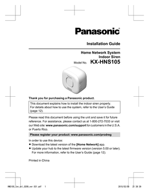 Page 1Installation Guide
Home Network System
Indoor Siren
Model No.    KX-HNS105 Thank you for purchasing a Panasonic product.
This document explains how to install the indoor siren properly.
For details about how to use the system, refer to the User’s Guide
(page 12). Please read this document before using the unit and save it for future
reference. For assistance, please contact us at 1-800-272-7033 or visit
our 
Web site:  www.panasonic.com/support  for customers in the U.S.A.
or Puerto Rico. Please register...