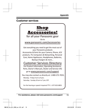 Page 15Customer services
For assistance, please visit www.panasonic.com/support
15 AppendixHNS105_(en_en)_0209_ver.031.pdf   152015/02/09   21:38:39You may also contact us directly at: 1-800-272-7033,Monday - Friday 9 am to 9 pm;  
Saturday - Sunday 10 am to 7 pm, EST. Accessories!
www.panasonic.com/accessories
Customer Services Directory Shop
for all your Panasonic gear
Go to 
Get everything you need to get the most out of your Panasonic products 
Accessories & Parts for your Camera, Phone, A/V 
products, TV,...