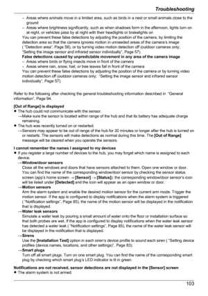 Page 103– Areas where animals move in a limited area, such as birds in a nest or small animals close to theground
– Areas where brightness significantly, such as when shadows form in the afternoon, lights turn on at night, or vehicles pass by at night with their headlights or brakelights on
You can prevent these false detections by adjusting the position of the camera, by limiting the
detection area so that the camera ignores motion in unneeded areas of the camera’s image
( “Detection area”, Page 58), or by...