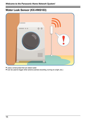 Page 16Water Leak Sensor (KX-HNS103)
RUses a small probe that can detect water
R Can be used to trigger other actions (camera recording, turning on a light, etc.)
16
Welcome to the Panasonic Home Network System!   